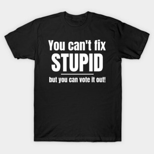 You Can't Fix Stupid But You Can Vote It Out T-Shirt