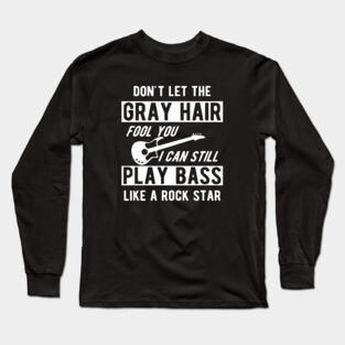 Bass Player - Don't let the gray hair fool you I can still play bass Long Sleeve T-Shirt