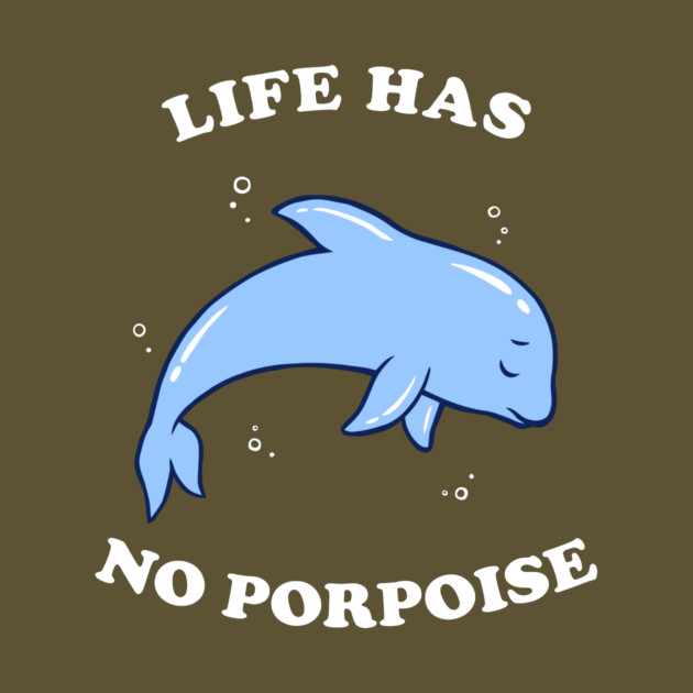 Life Has No Porpoise by dumbshirts