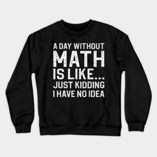A Day Without Math Is Like Just Kidding I Have No Idea Crewneck Sweatshirt