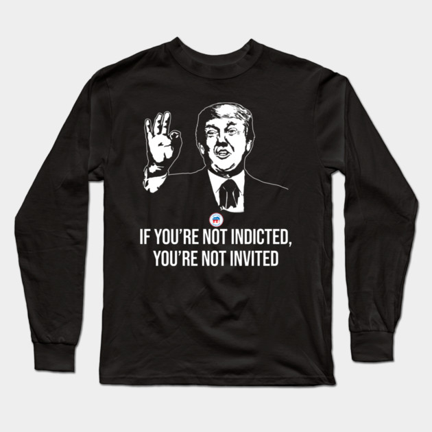 If You're Not Indicted You're Not Invited RNC Long Sleeve T-Shirt by belownormal