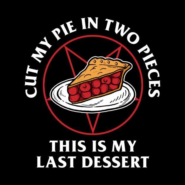Cut My Pie In Two Pieces This Is My Last Desert by dumbshirts