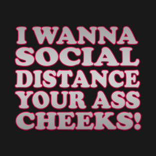 I WANNA SOCIAL DISTANCE YOUR ASS CHEEKS! T-Shirt