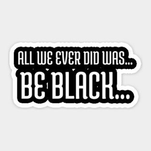 All we ever did was be black..., Black lives matter, Black History Sticker