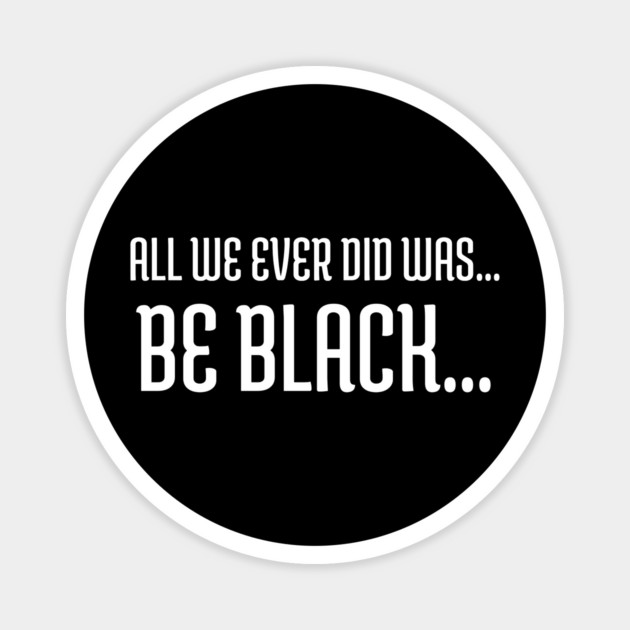 All we ever did was be black..., Black lives matter, Black History Magnet by UrbanLifeApparel