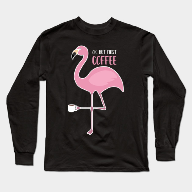 OK But First Coffe, Love Flamingos Long Sleeve T-Shirt by logiamerch