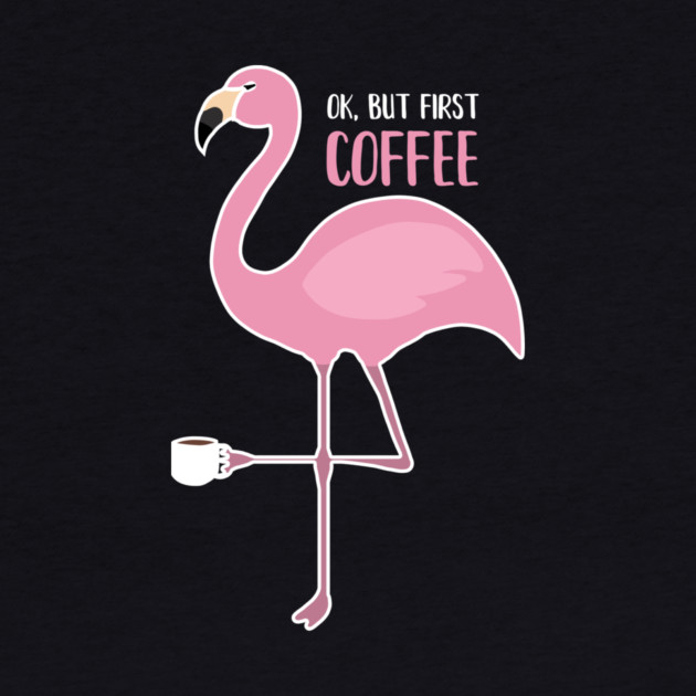 OK But First Coffe, Love Flamingos by logiamerch