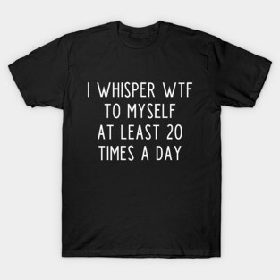 I whisper wtf to myself at least 20 times a day T-Shirt