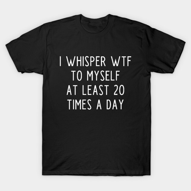 I whisper wtf to myself at least 20 times a day T-Shirt by kapotka