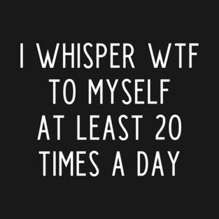 I whisper wtf to myself at least 20 times a day T-Shirt