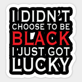 I Didn't Choose To Be Black I Got Lucky, African American, Black Lives Matter, Black History Sticker