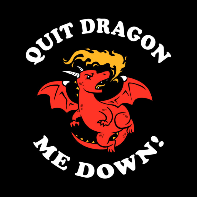 Quit Dragon Me Down by dumbshirts