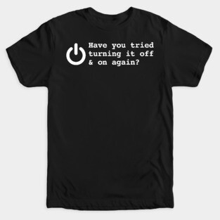 HAVE YOU TRIED TURNING IT OFF AND ON AGAIN? T-Shirt