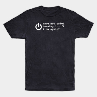 HAVE YOU TRIED TURNING IT OFF AND ON AGAIN? T-Shirt