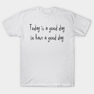 Today is a good day to have a good day T-Shirt