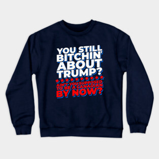 You Still Bitchin' About Trump? Funny Pro-Trump Crewneck Sweatshirt