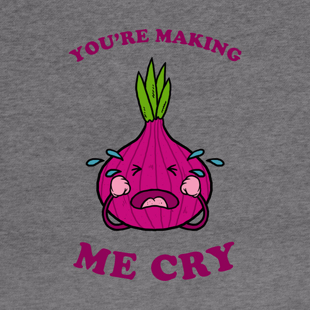 You're Making Me Cry by dumbshirts