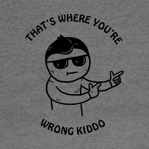 That's Where You're Wrong Kiddo by dumbshirts