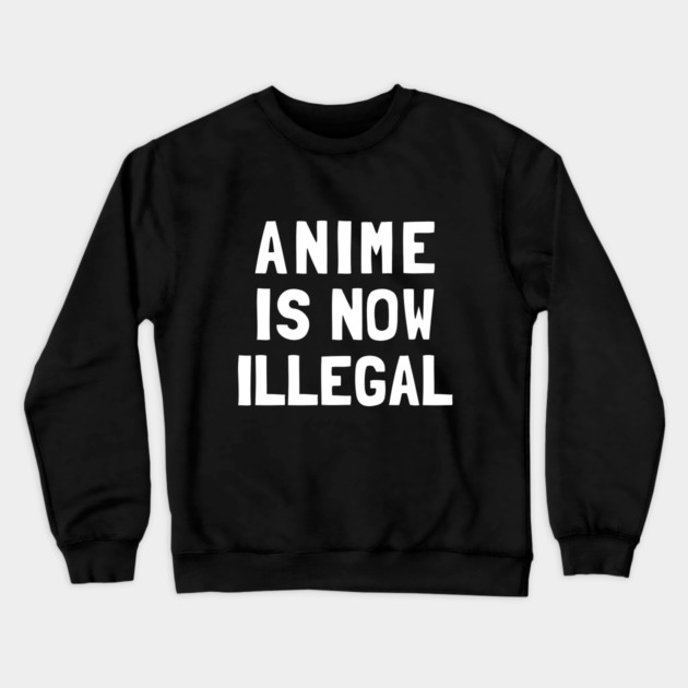 Anime Is Now Illegal Crewneck Sweatshirt by dumbshirts