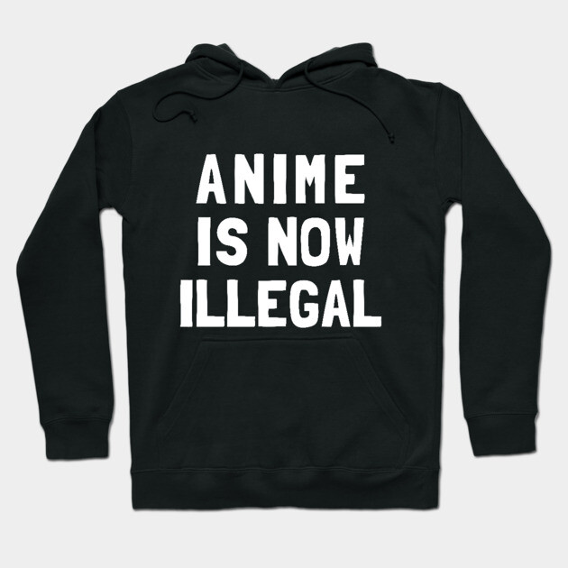 Anime Is Now Illegal Hoodie by dumbshirts