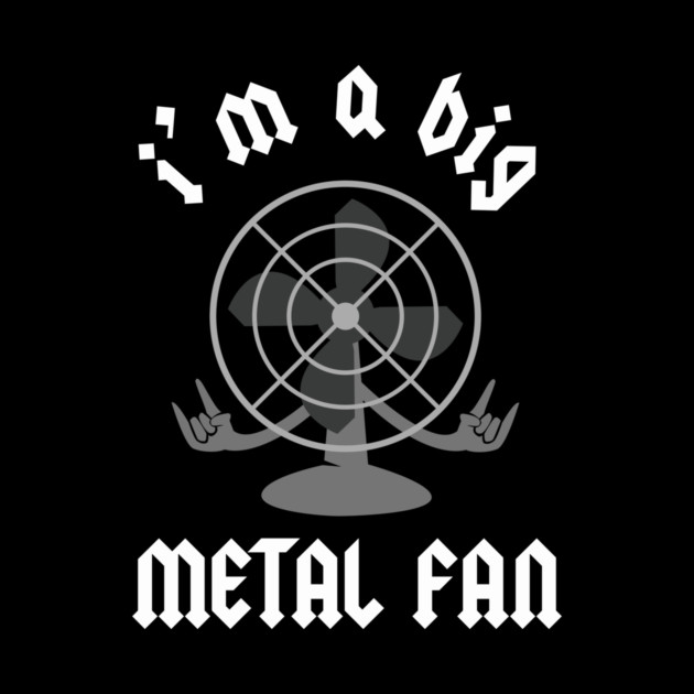 I'm A Big Metal Fan by dumbshirts