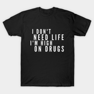 I Don't Need Life I'm High On Drugs T-Shirt