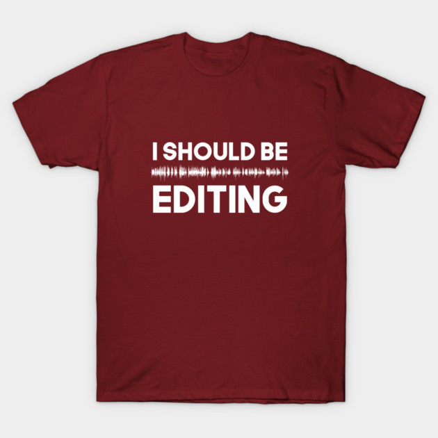 I should be EDITING T-Shirt by Podcast Editors Club