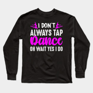 I Don't Always Tap Dance Oh Wait Yes I Do Long Sleeve T-Shirt