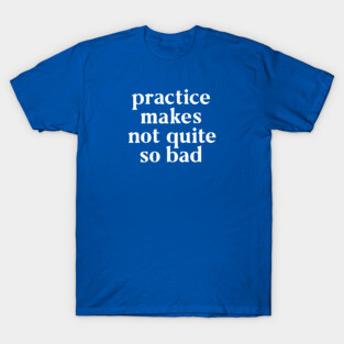 Practice Makes Not Quite So Bad T-Shirt