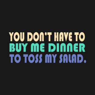 YOU DON'T HAVE TO BUY ME DINNER TO TOSS MY SALAD. T-Shirt