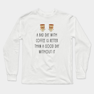 a bad day with coffee is better than a good day without it Long Sleeve T-Shirt