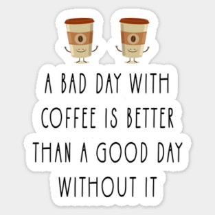 a bad day with coffee is better than a good day without it Sticker
