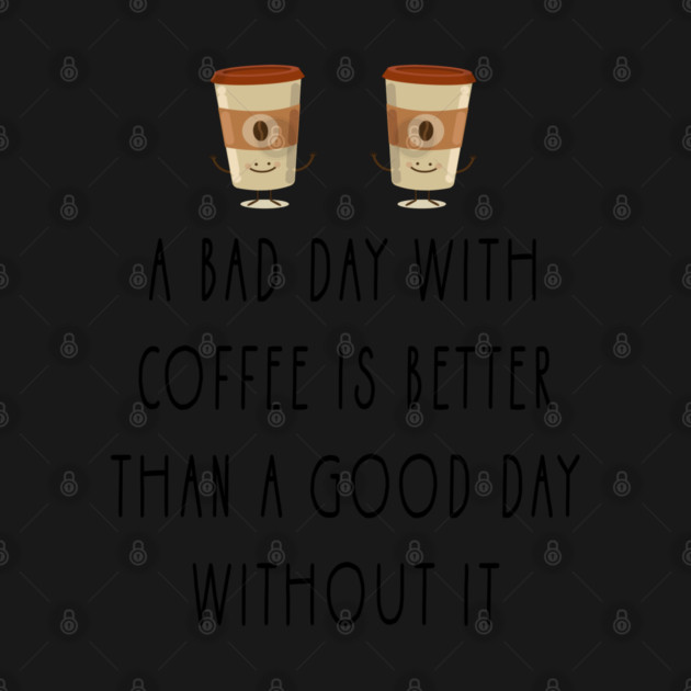 a bad day with coffee is better than a good day without it by Tshirtiz