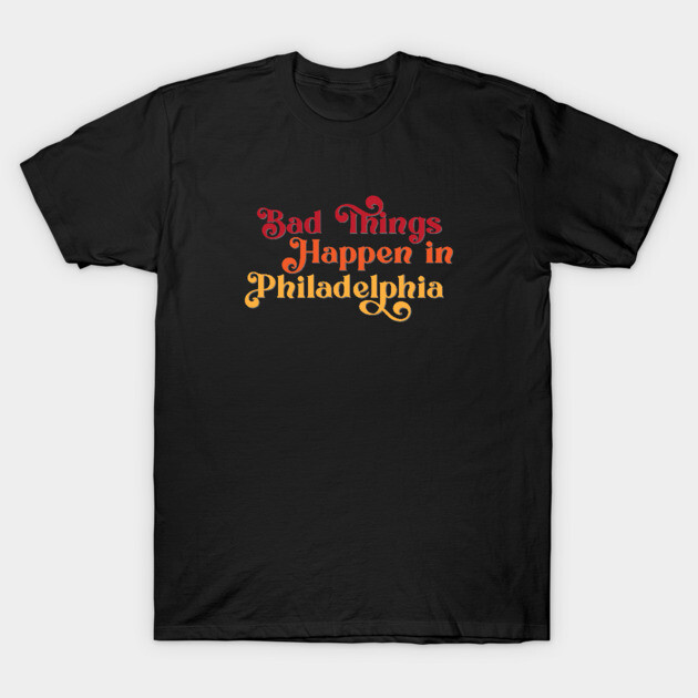 Bad Things Happen in Philadelphia T-Shirt by Ford n' Falcon