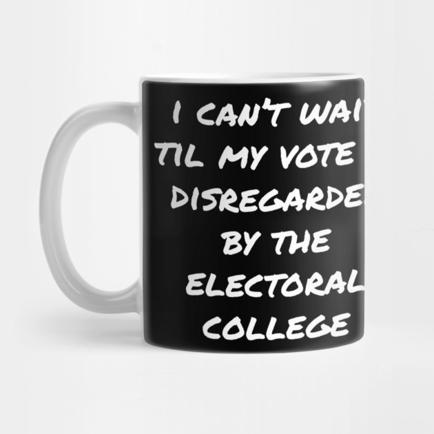 Can't Wait Til My Vote Is Disregarded By The Electoral College by belownormal