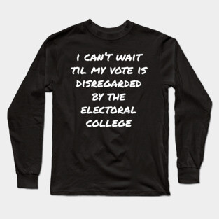 Can't Wait Til My Vote Is Disregarded By The Electoral College Long Sleeve T-Shirt