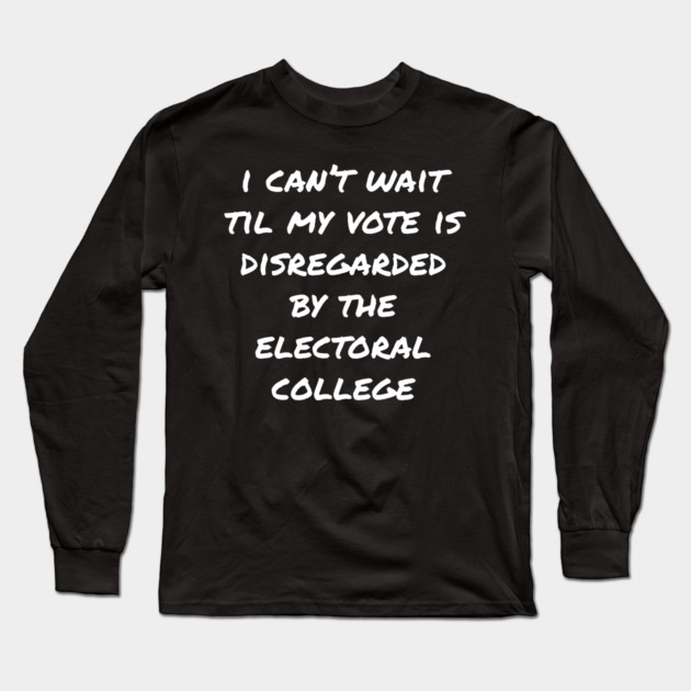 Can't Wait Til My Vote Is Disregarded By The Electoral College Long Sleeve T-Shirt by belownormal