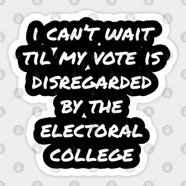 Can't Wait Til My Vote Is Disregarded By The Electoral College Sticker by belownormal