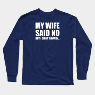 My Wife Said No...But I Did it Anyway Long Sleeve T-Shirt