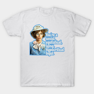 You're a sexist, egotistical, lying, hypocritical bigot. T-Shirt