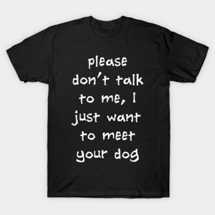 Please Don't Talk To Me, I Just Want To Meet Your Dog T-Shirt