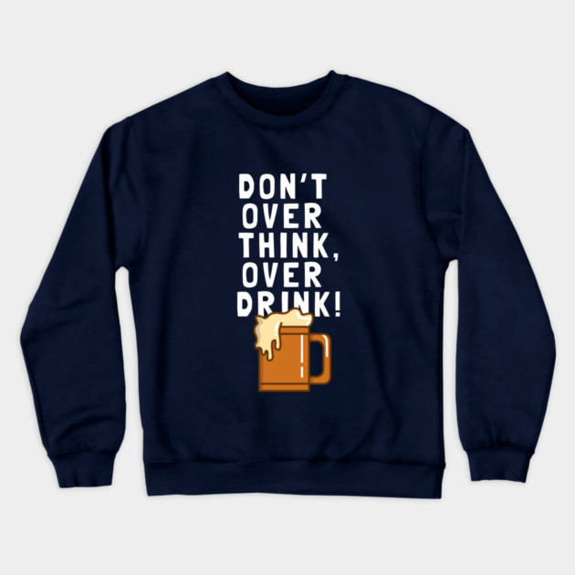 Don't Over Think, Over Drink! Crewneck Sweatshirt by dumbshirts