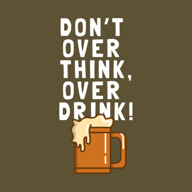 Don't Over Think, Over Drink! by dumbshirts
