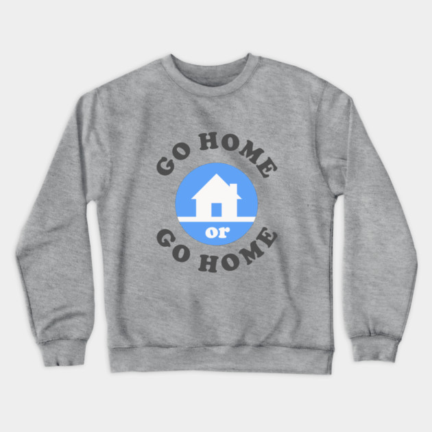 Go Home Or Go Home Crewneck Sweatshirt by dumbshirts