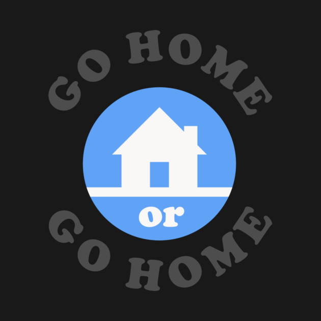 Go Home Or Go Home by dumbshirts
