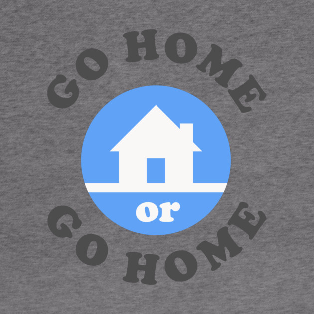 Go Home Or Go Home by dumbshirts