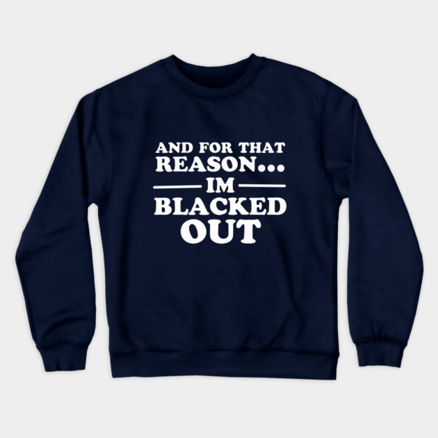 And For That Reason...I'm Blacked Out Crewneck Sweatshirt by dumbshirts