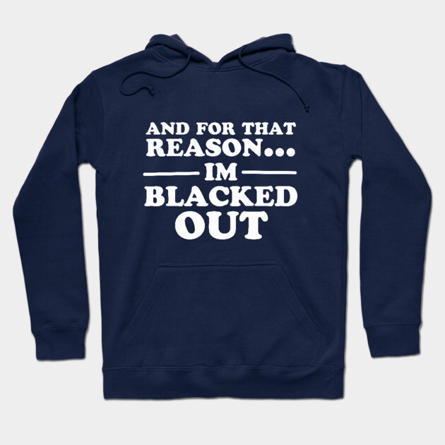 And For That Reason...I'm Blacked Out Hoodie by dumbshirts