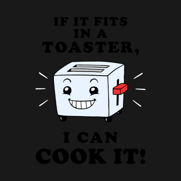 If It Fits In A Toaster, I Can Cook It by dumbshirts