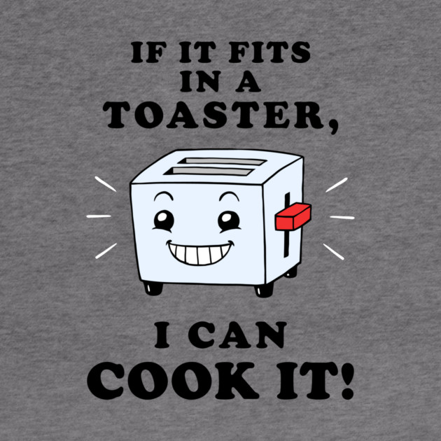If It Fits In A Toaster, I Can Cook It by dumbshirts